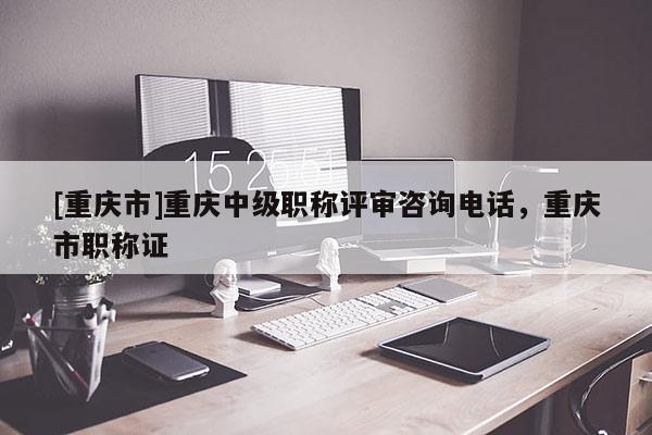 [重慶市]重慶中級職稱評審咨詢電話，重慶市職稱證