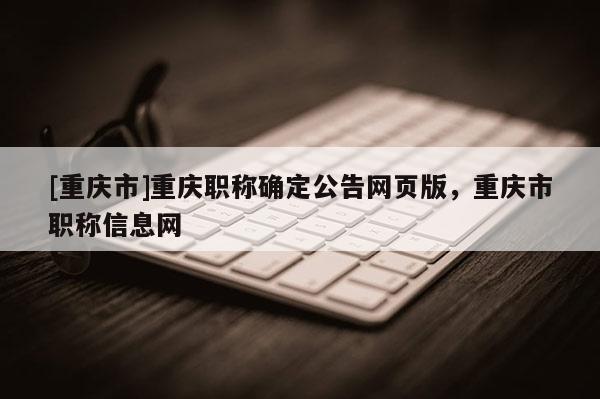 [重慶市]重慶職稱確定公告網(wǎng)頁版，重慶市職稱信息網(wǎng)