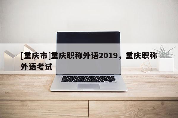 [重慶市]重慶職稱外語2019，重慶職稱外語考試