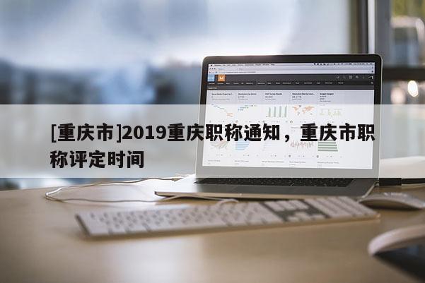 [重慶市]2019重慶職稱通知，重慶市職稱評定時(shí)間