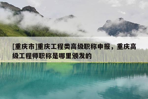 [重慶市]重慶工程類高級職稱申報，重慶高級工程師職稱是哪里頒發(fā)的