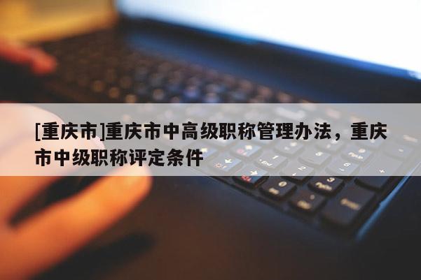 [重慶市]重慶市中高級職稱管理辦法，重慶市中級職稱評定條件