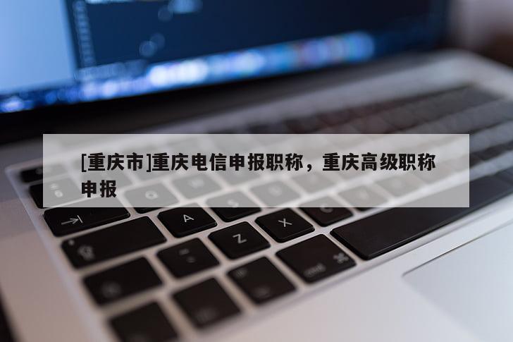 [重慶市]重慶電信申報(bào)職稱，重慶高級(jí)職稱申報(bào)