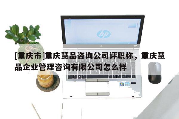 [重慶市]重慶慧品咨詢公司評職稱，重慶慧品企業(yè)管理咨詢有限公司怎么樣