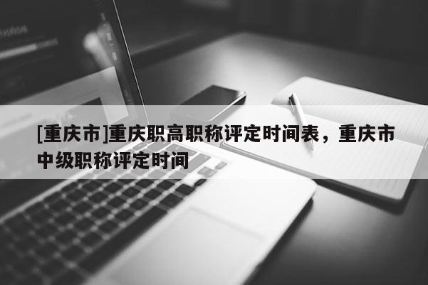 [重慶市]重慶職高職稱評定時間表，重慶市中級職稱評定時間