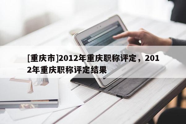 [重慶市]2012年重慶職稱評定，2012年重慶職稱評定結(jié)果