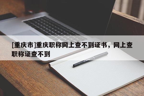 [重慶市]重慶職稱網(wǎng)上查不到證書，網(wǎng)上查職稱證查不到