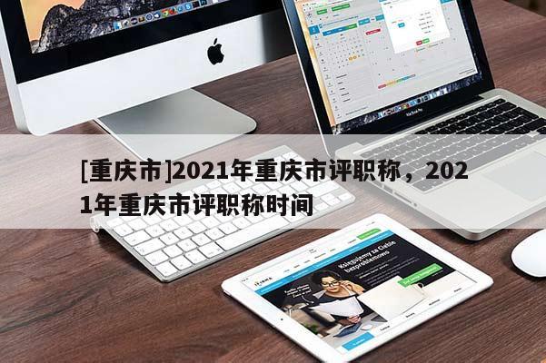 [重慶市]2021年重慶市評(píng)職稱，2021年重慶市評(píng)職稱時(shí)間