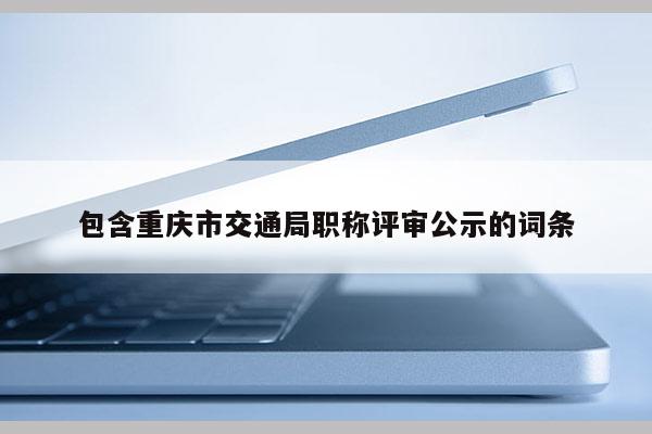 包含重慶市交通局職稱評(píng)審公示的詞條