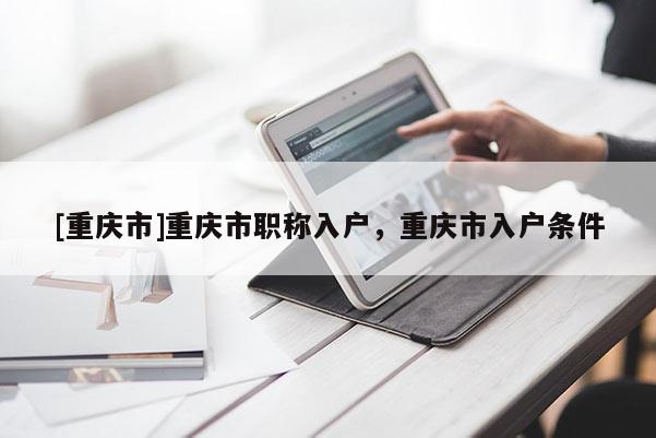 [重慶市]重慶市職稱入戶，重慶市入戶條件