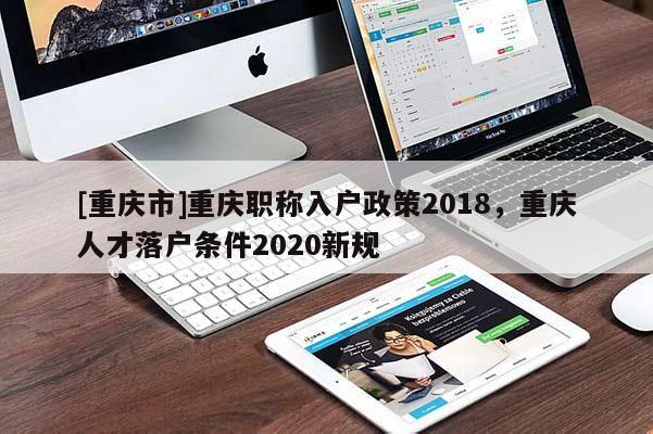 [重慶市]重慶職稱入戶政策2018，重慶人才落戶條件2020新規(guī)