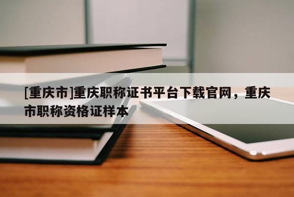 [重慶市]重慶職稱證書平臺下載官網(wǎng)，重慶市職稱資格證樣本