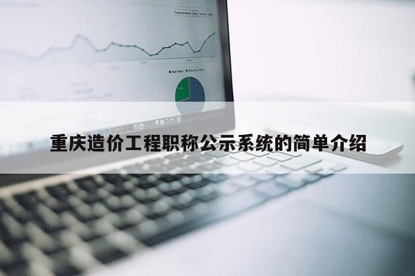 重慶造價(jià)工程職稱公示系統(tǒng)的簡單介紹