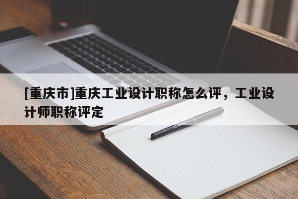 [重慶市]重慶工業(yè)設計職稱怎么評，工業(yè)設計師職稱評定