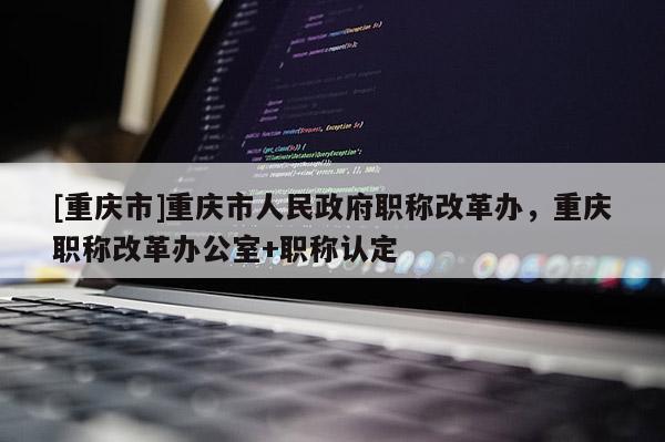 [重慶市]重慶市人民政府職稱改革辦，重慶職稱改革辦公室+職稱認(rèn)定