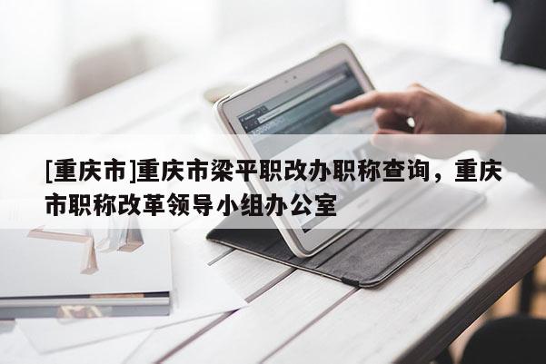 [重慶市]重慶市梁平職改辦職稱查詢，重慶市職稱改革領(lǐng)導(dǎo)小組辦公室