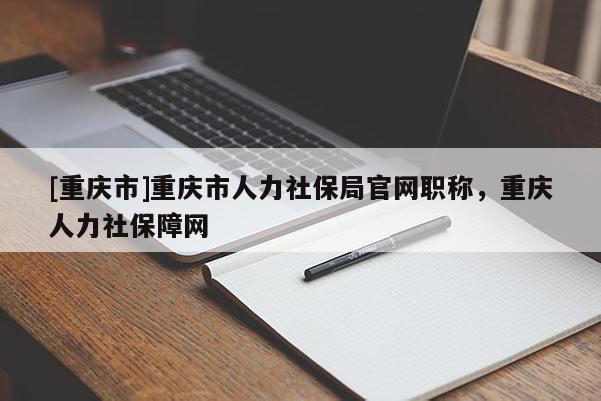 [重慶市]重慶市人力社保局官網(wǎng)職稱(chēng)，重慶人力社保障網(wǎng)