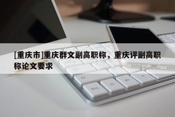 [重慶市]重慶群文副高職稱，重慶評副高職稱論文要求