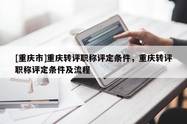 [重慶市]重慶轉(zhuǎn)評職稱評定條件，重慶轉(zhuǎn)評職稱評定條件及流程