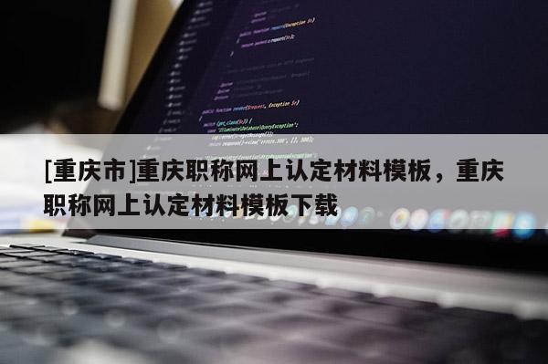 [重慶市]重慶職稱網(wǎng)上認定材料模板，重慶職稱網(wǎng)上認定材料模板下載