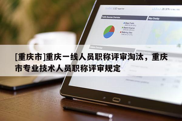 [重慶市]重慶一線人員職稱評審淘汰，重慶市專業(yè)技術人員職稱評審規(guī)定