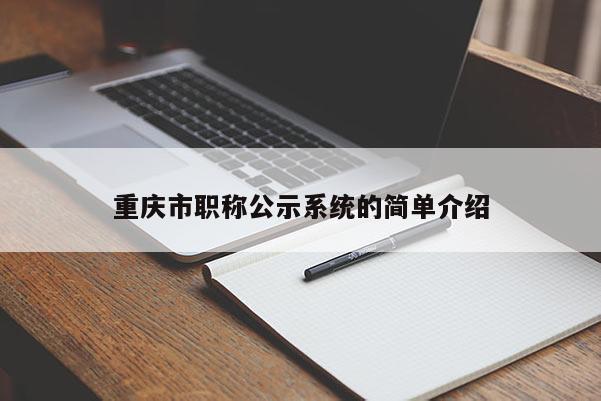 重慶市職稱(chēng)公示系統(tǒng)的簡(jiǎn)單介紹