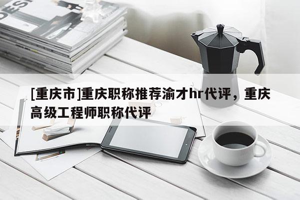 [重慶市]重慶職稱推薦渝才hr代評(píng)，重慶高級(jí)工程師職稱代評(píng)