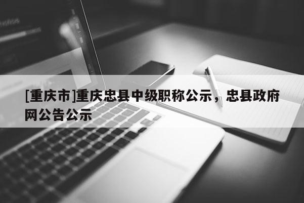 [重慶市]重慶忠縣中級職稱公示，忠縣政府網(wǎng)公告公示