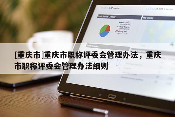 [重慶市]重慶市職稱評委會管理辦法，重慶市職稱評委會管理辦法細則