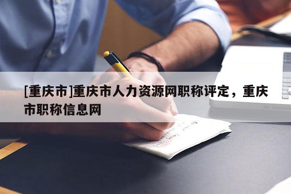 [重慶市]重慶市人力資源網(wǎng)職稱評(píng)定，重慶市職稱信息網(wǎng)