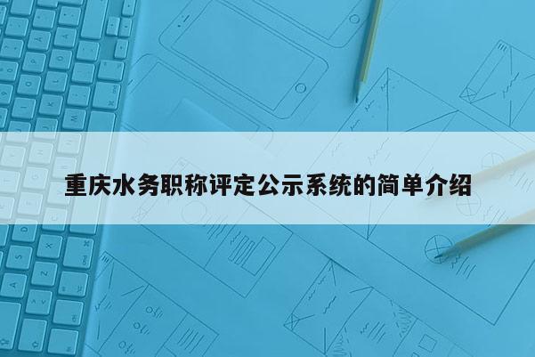 重慶水務(wù)職稱評(píng)定公示系統(tǒng)的簡(jiǎn)單介紹