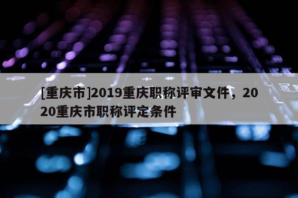 [重慶市]2019重慶職稱評(píng)審文件，2020重慶市職稱評(píng)定條件