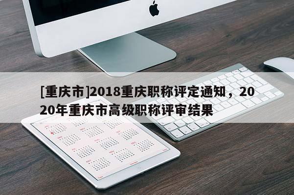 [重慶市]2018重慶職稱評定通知，2020年重慶市高級職稱評審結(jié)果