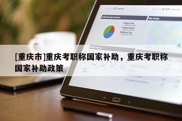 [重慶市]重慶考職稱國家補助，重慶考職稱國家補助政策