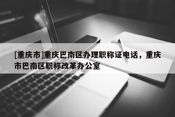 [重慶市]重慶巴南區(qū)辦理職稱證電話，重慶市巴南區(qū)職稱改革辦公室