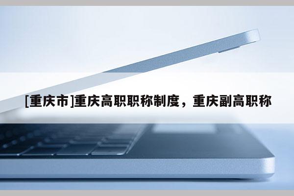 [重慶市]重慶高職職稱制度，重慶副高職稱