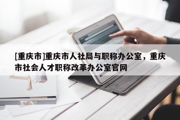 [重慶市]重慶市人社局與職稱辦公室，重慶市社會人才職稱改革辦公室官網