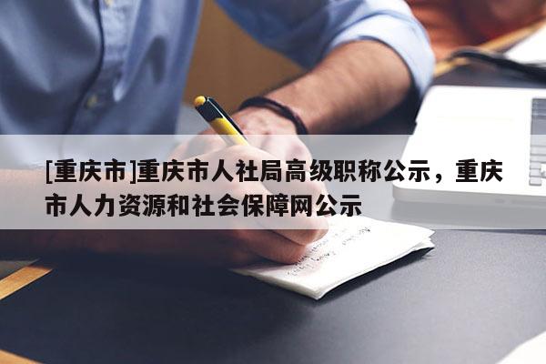 [重慶市]重慶市人社局高級職稱公示，重慶市人力資源和社會保障網(wǎng)公示