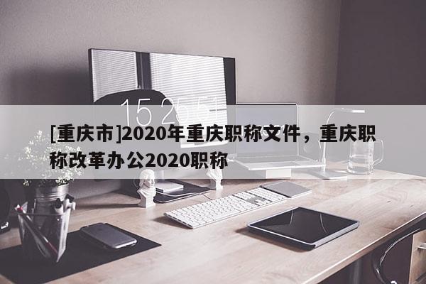 [重慶市]2020年重慶職稱(chēng)文件，重慶職稱(chēng)改革辦公2020職稱(chēng)