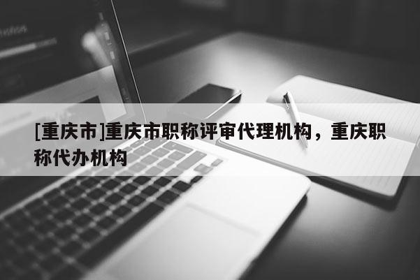 [重慶市]重慶市職稱評審代理機構(gòu)，重慶職稱代辦機構(gòu)