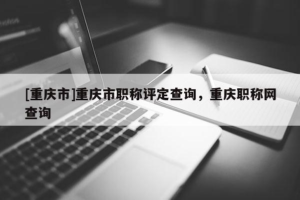 [重慶市]重慶市職稱評(píng)定查詢，重慶職稱網(wǎng)查詢