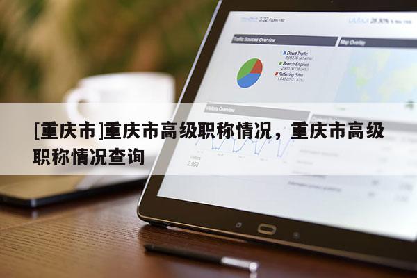 [重慶市]重慶市高級職稱情況，重慶市高級職稱情況查詢