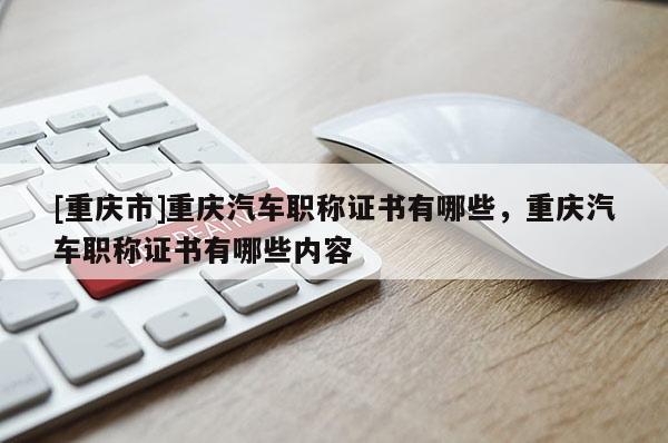 [重慶市]重慶汽車職稱證書有哪些，重慶汽車職稱證書有哪些內(nèi)容