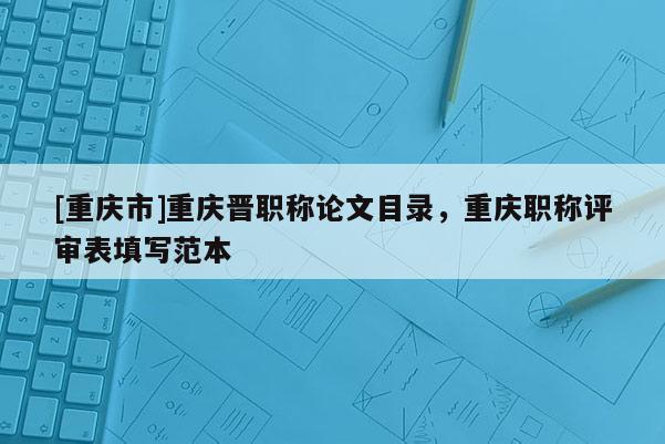 [重慶市]重慶晉職稱論文目錄，重慶職稱評(píng)審表填寫范本