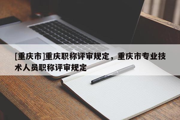 [重慶市]重慶職稱評審規(guī)定，重慶市專業(yè)技術(shù)人員職稱評審規(guī)定