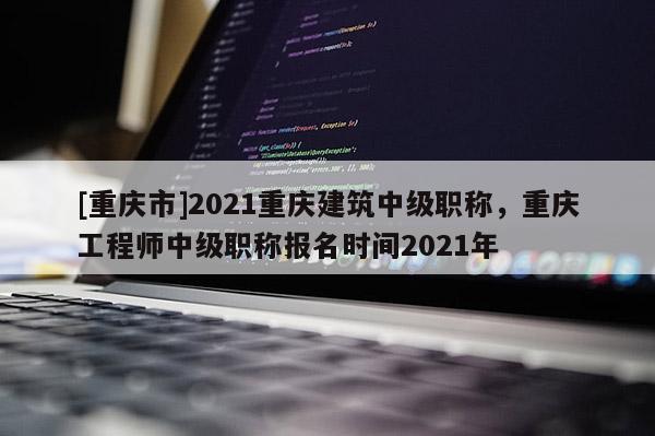 [重慶市]2021重慶建筑中級(jí)職稱，重慶工程師中級(jí)職稱報(bào)名時(shí)間2021年