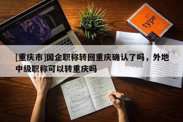 [重慶市]國企職稱轉(zhuǎn)回重慶確認了嗎，外地中級職稱可以轉(zhuǎn)重慶嗎