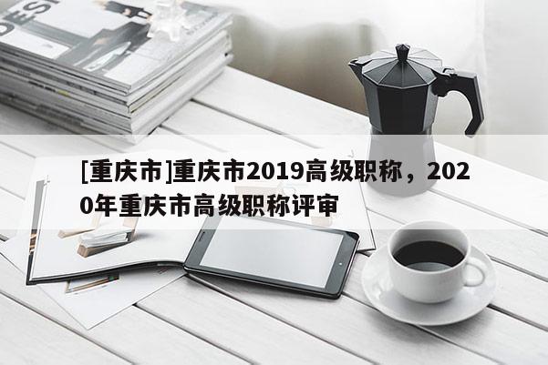 [重慶市]重慶市2019高級職稱，2020年重慶市高級職稱評審