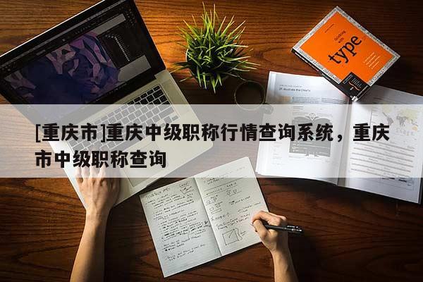 [重慶市]重慶中級職稱行情查詢系統(tǒng)，重慶市中級職稱查詢