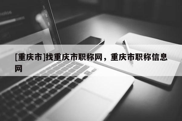 [重慶市]找重慶市職稱網(wǎng)，重慶市職稱信息網(wǎng)